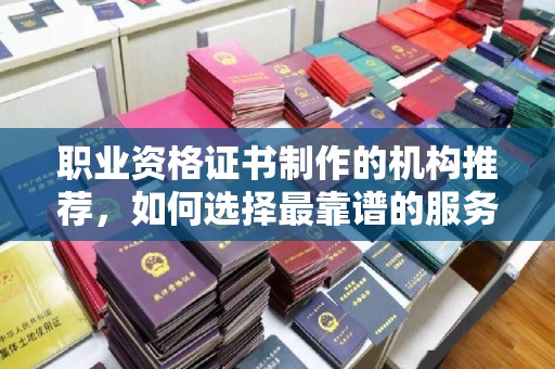 广丰职业资格证书制作的机构推荐，如何选择最靠谱的服务商？